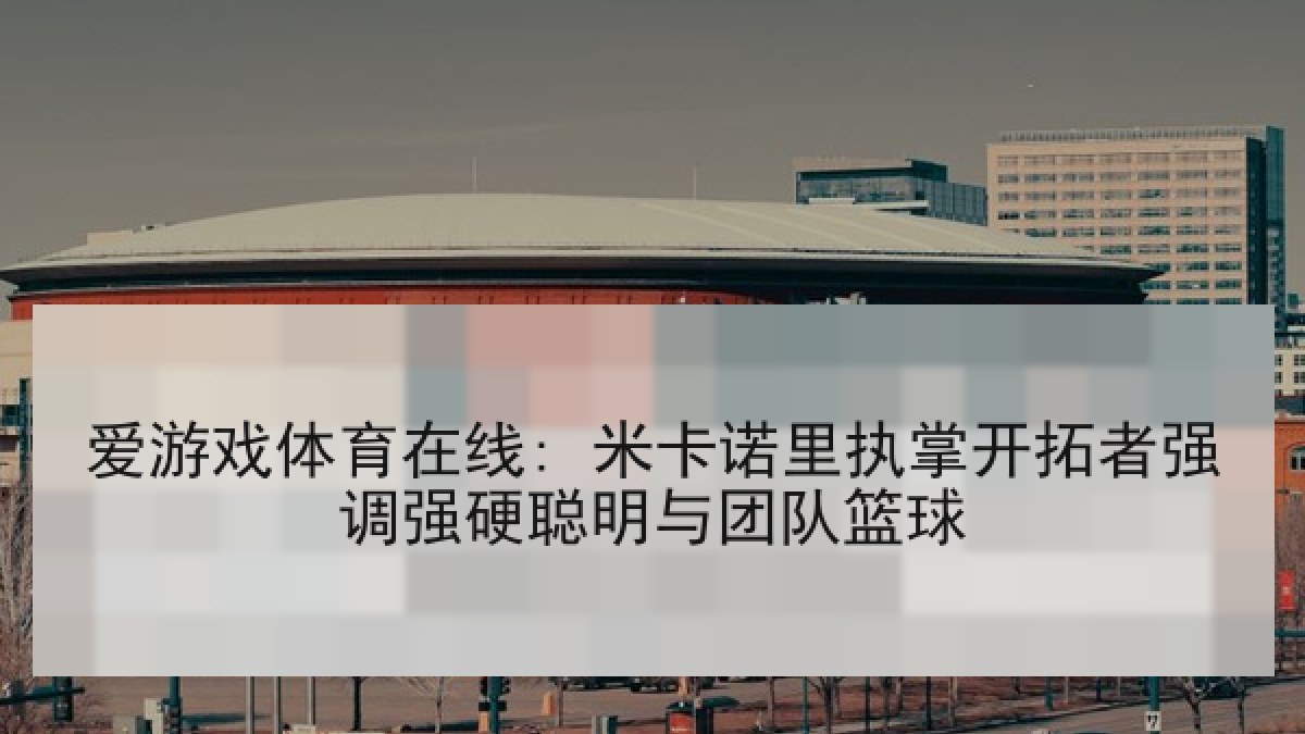 爱游戏体育在线: 米卡诺里执掌开拓者强调强硬聪明与团队篮球