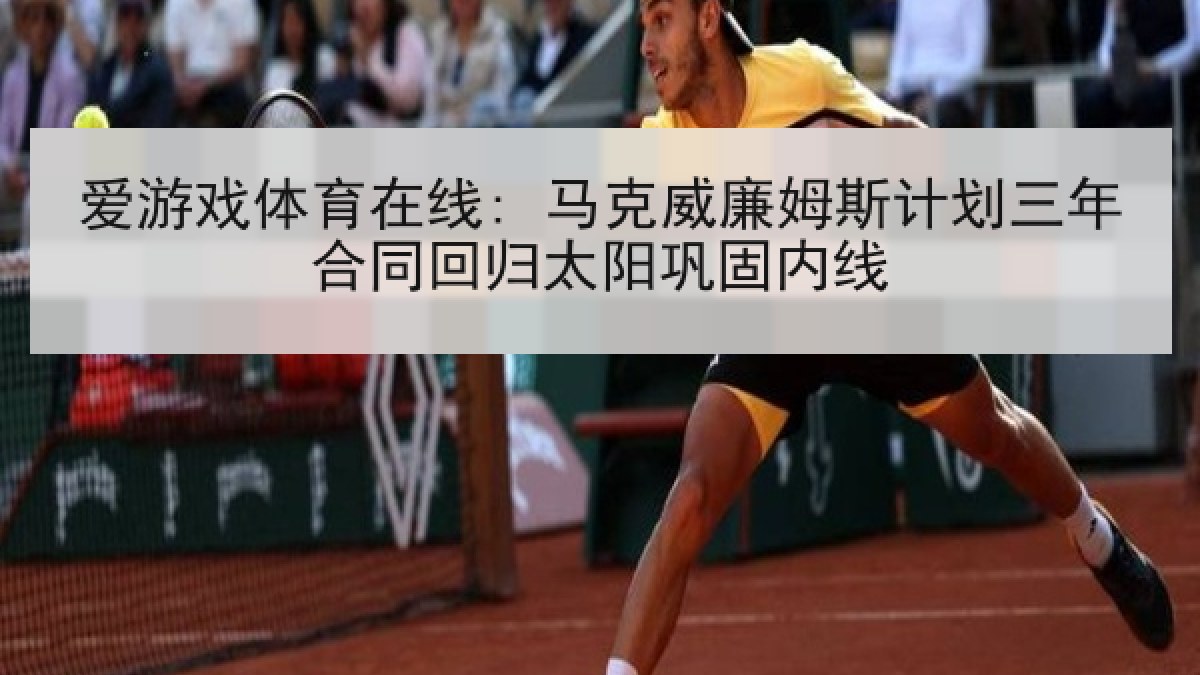 爱游戏体育在线: 马克威廉姆斯计划三年合同回归太阳巩固内线