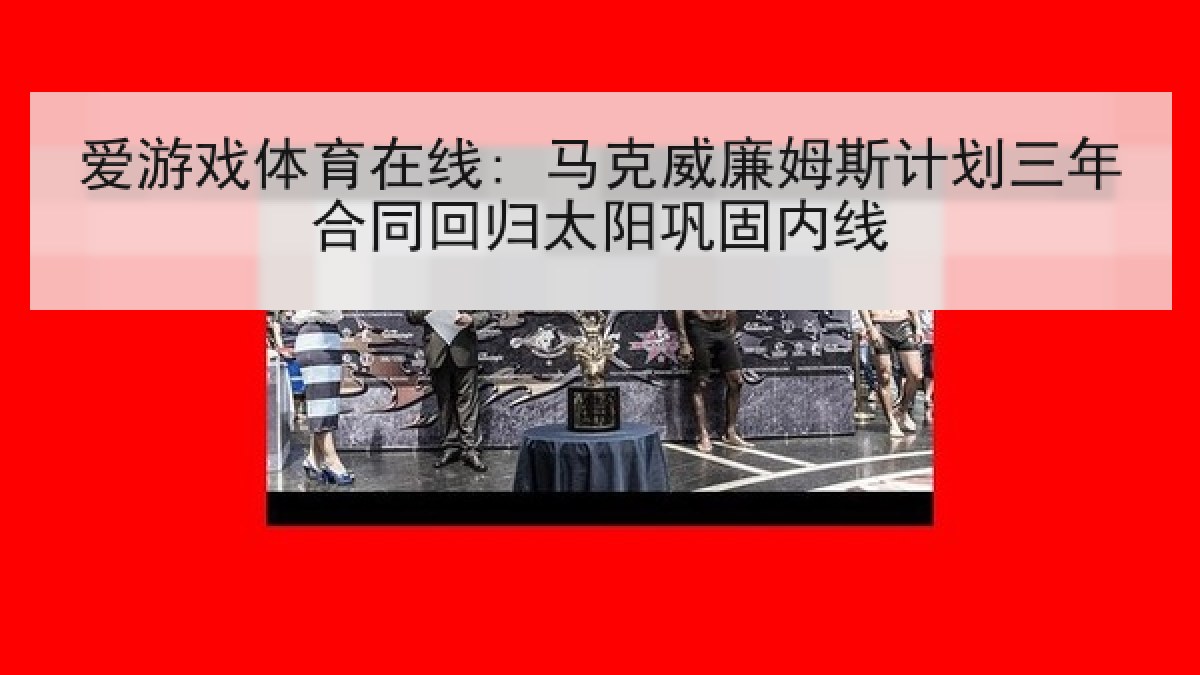 爱游戏体育在线: 马克威廉姆斯计划三年合同回归太阳巩固内线